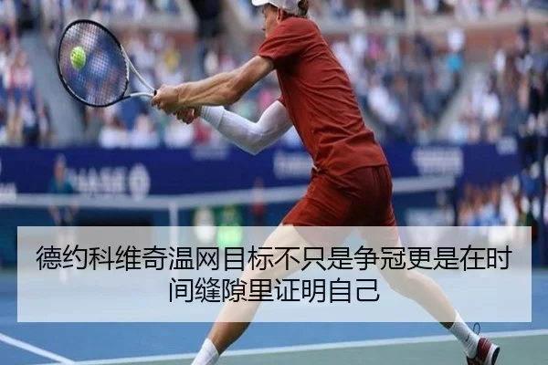 德约科维奇温网目标不只是争冠更是在时间缝隙里证明自己