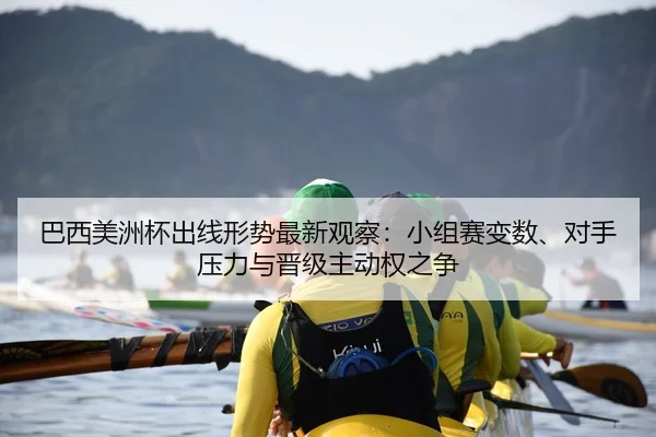 巴西美洲杯出线形势最新观察：小组赛变数、对手压力与晋级主动权之争
